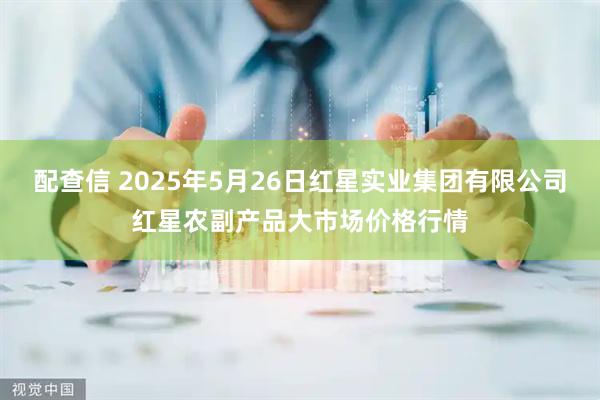 配查信 2025年5月26日红星实业集团有限公司红星农副产品大市场价格行情