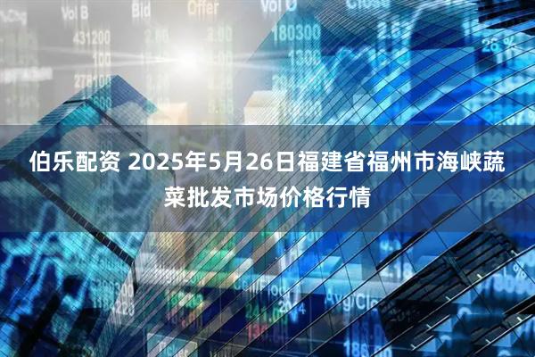 伯乐配资 2025年5月26日福建省福州市海峡蔬菜批发市场价格行情