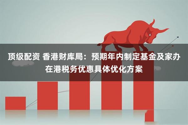 顶级配资 香港财库局：预期年内制定基金及家办在港税务优惠具体优化方案