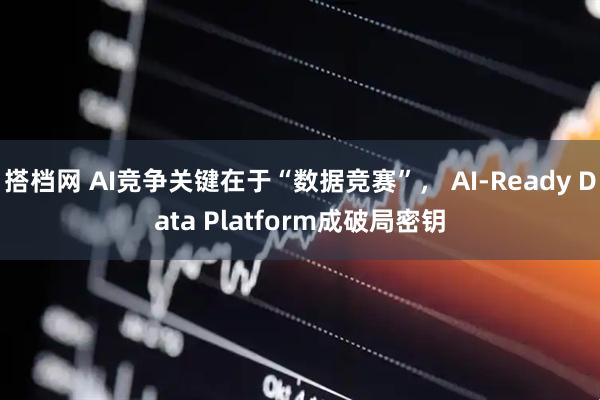 搭档网 AI竞争关键在于“数据竞赛”， AI-Ready Data Platform成破局密钥