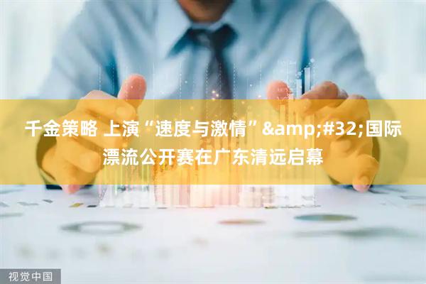 千金策略 上演“速度与激情”&#32;国际漂流公开赛在广东清远启幕