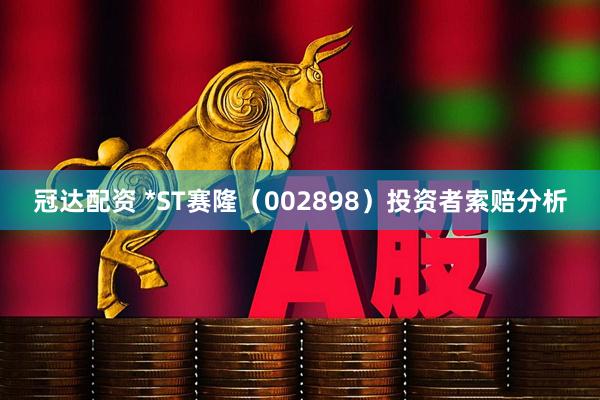 冠达配资 *ST赛隆（002898）投资者索赔分析