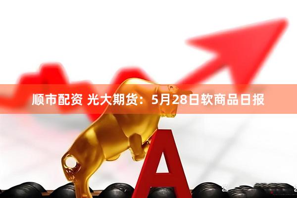 顺市配资 光大期货：5月28日软商品日报