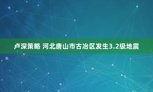 卢深策略 河北唐山市古冶区发生3.2级地震