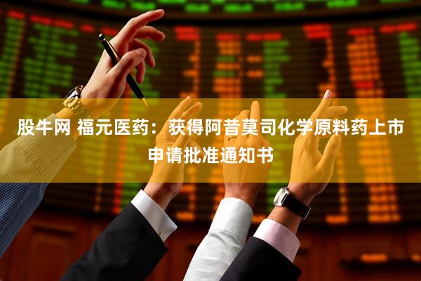 股牛网 福元医药：获得阿昔莫司化学原料药上市申请批准通知书