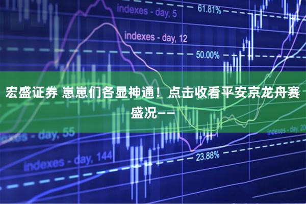 宏盛证券 崽崽们各显神通！点击收看平安京龙舟赛盛况——
