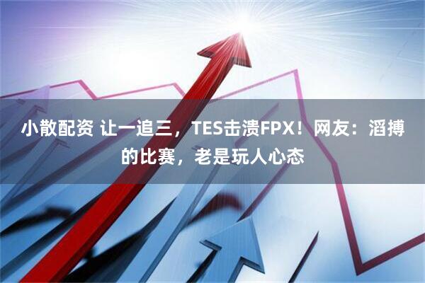 小散配资 让一追三，TES击溃FPX！网友：滔搏的比赛，老是玩人心态