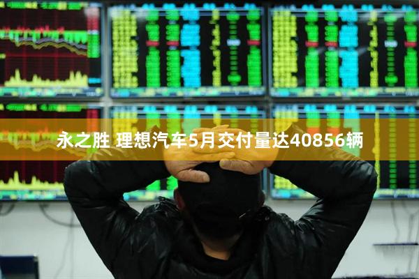 永之胜 理想汽车5月交付量达40856辆
