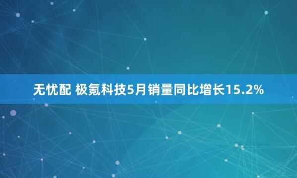 无忧配 极氪科技5月销量同比增长15.2%
