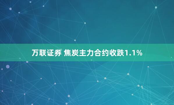 万联证券 焦炭主力合约收跌1.1%