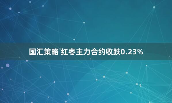 国汇策略 红枣主力合约收跌0.23%