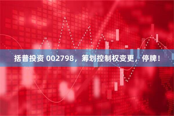 括普投资 002798，筹划控制权变更，停牌！