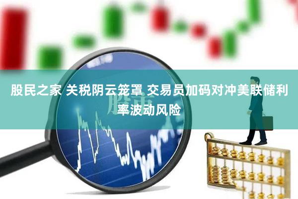 股民之家 关税阴云笼罩 交易员加码对冲美联储利率波动风险