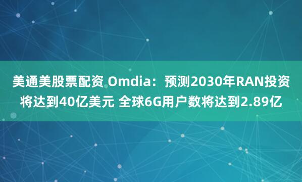 美通美股票配资 Omdia：预测2030年RAN投资将达到40亿美元 全球6G用户数将达到2.89亿