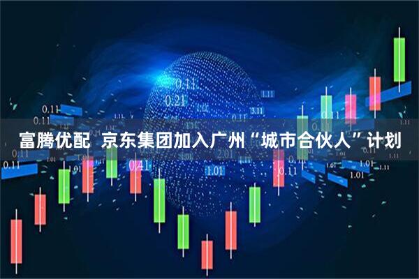 富腾优配  京东集团加入广州“城市合伙人”计划