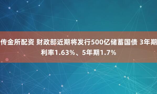 传金所配资 财政部近期将发行500亿储蓄国债 3年期利率1.63%、5年期1.7%