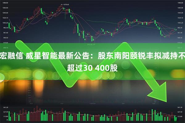 宏融信 威星智能最新公告：股东南阳颐锐丰拟减持不超过30 400股