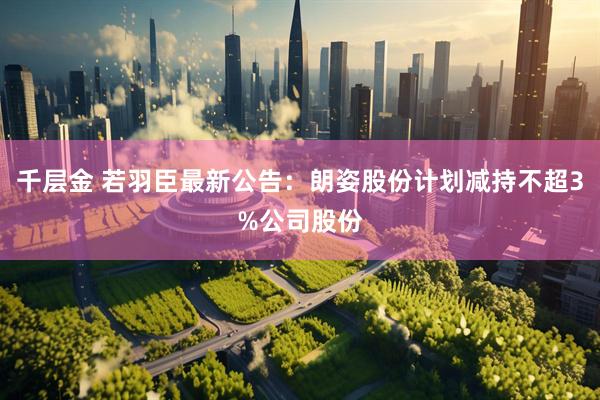 千层金 若羽臣最新公告：朗姿股份计划减持不超3%公司股份