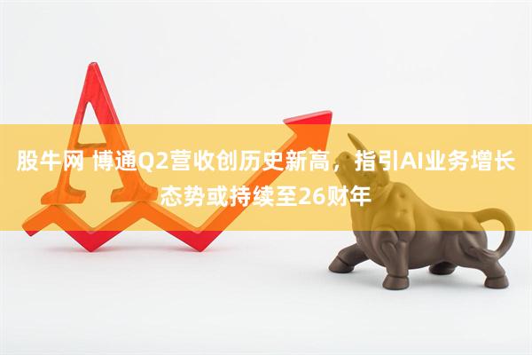 股牛网 博通Q2营收创历史新高,指引AI业务增长态势或持续至26财年