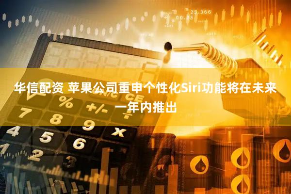 华信配资 苹果公司重申个性化Siri功能将在未来一年内推出
