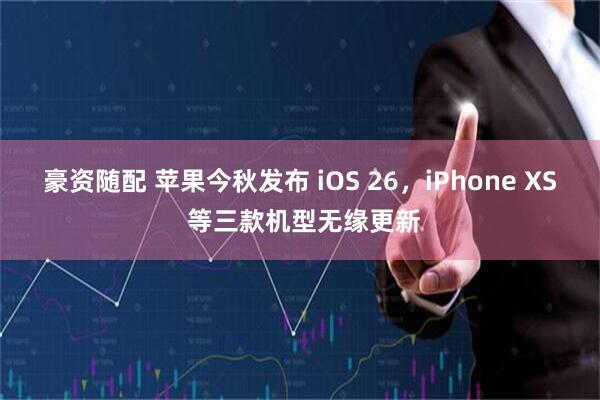 豪资随配 苹果今秋发布 iOS 26，iPhone XS 等三款机型无缘更新