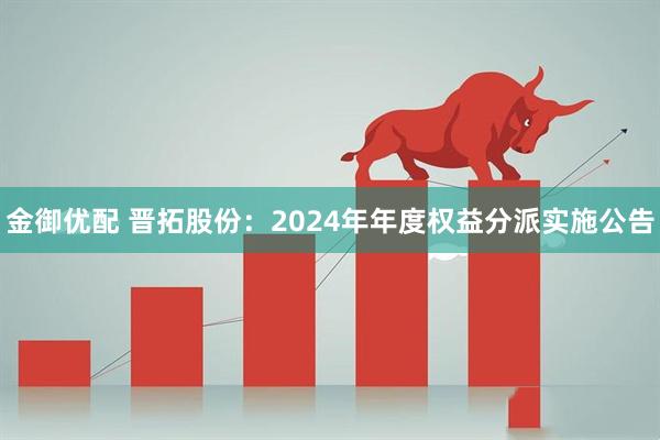 金御优配 晋拓股份：2024年年度权益分派实施公告