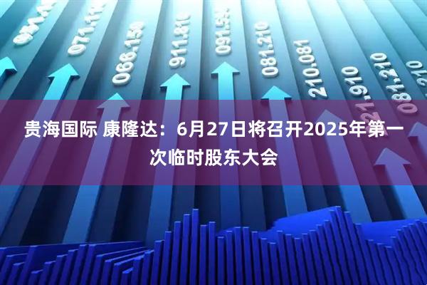 贵海国际 康隆达：6月27日将召开2025年第一次临时股东大会