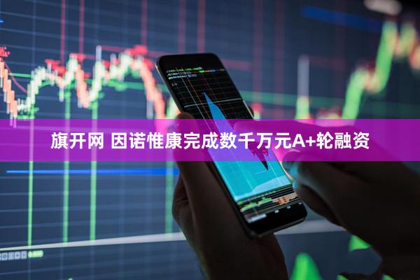 旗开网 因诺惟康完成数千万元A+轮融资