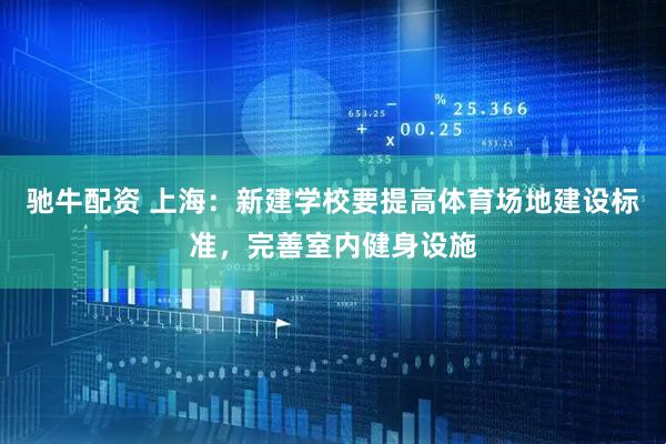 驰牛配资 上海：新建学校要提高体育场地建设标准，完善室内健身设施