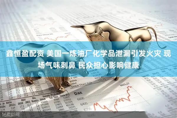 鑫恒盈配资 美国一炼油厂化学品泄漏引发火灾 现场气味刺鼻 民众担心影响健康