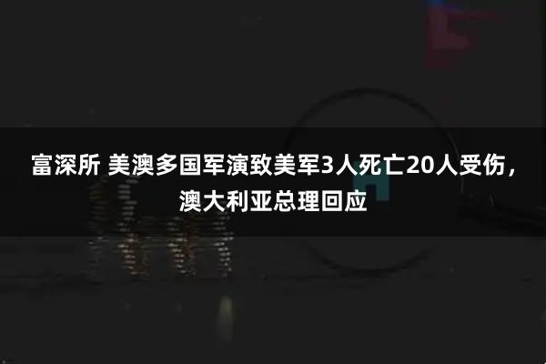 富深所 美澳多国军演致美军3人死亡20人受伤，澳大利亚总理回应