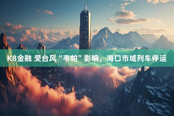 K8金融 受台风“韦帕”影响，海口市域列车停运