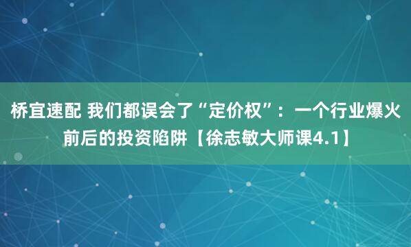 桥宜速配 我们都误会了“定价权”：一个行业爆火前后的投资陷阱【徐志敏大师课4.1】