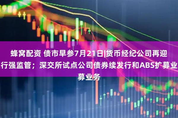 蜂窝配资 债市早参7月21日|货币经纪公司再迎央行强监管；深交所试点公司债券续发行和ABS扩募业务