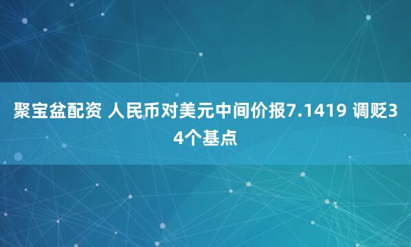 聚宝盆配资 人民币对美元中间价报7.1419 调贬34个基点