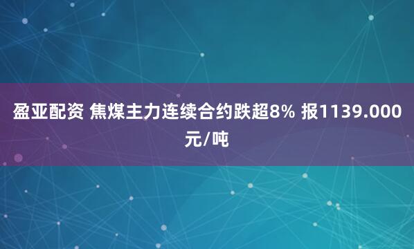 盈亚配资 焦煤主力连续合约跌超8% 报1139.000元/吨