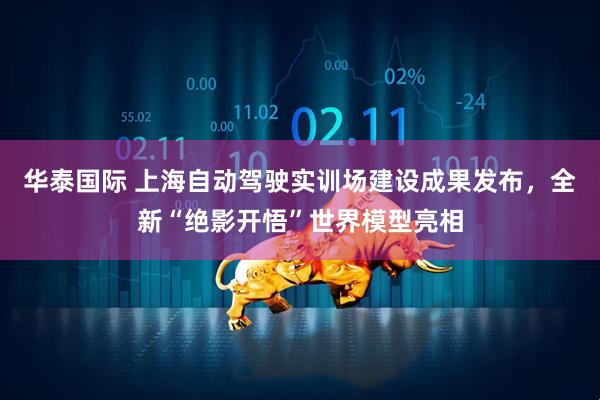 华泰国际 上海自动驾驶实训场建设成果发布，全新“绝影开悟”世界模型亮相