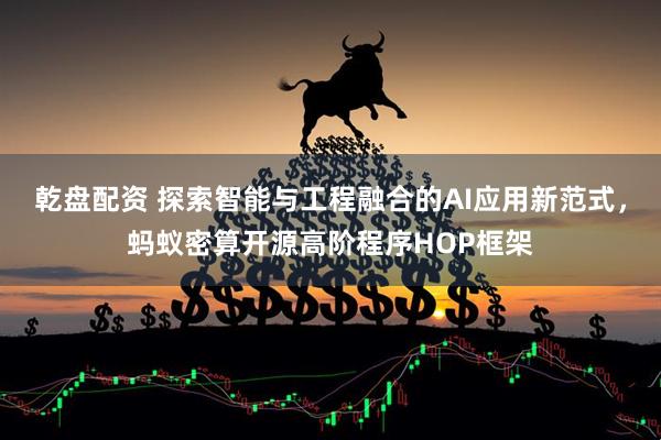 乾盘配资 探索智能与工程融合的AI应用新范式，蚂蚁密算开源高阶程序HOP框架