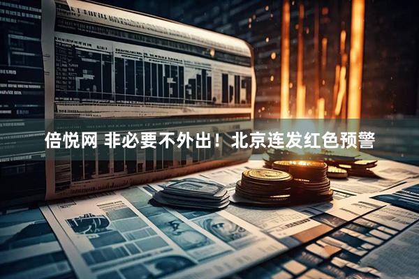 倍悦网 非必要不外出！北京连发红色预警