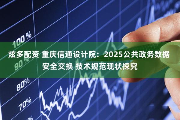 炫多配资 重庆信通设计院：2025公共政务数据 安全交换 技术规范现状探究