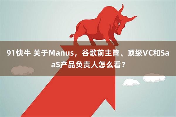 91快牛 关于Manus，谷歌前主管、顶级VC和SaaS产品负责人怎么看？