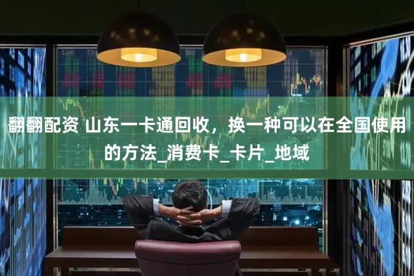 翻翻配资 山东一卡通回收，换一种可以在全国使用的方法_消费卡_卡片_地域