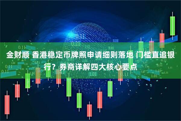 金财顺 香港稳定币牌照申请细则落地 门槛直追银行？券商详解四大核心要点