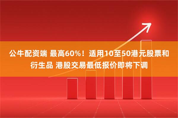 公牛配资端 最高60%！适用10至50港元股票和衍生品 港股交易最低报价即将下调