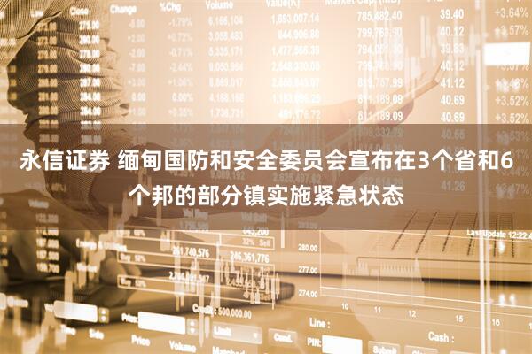 永信证券 缅甸国防和安全委员会宣布在3个省和6个邦的部分镇实施紧急状态