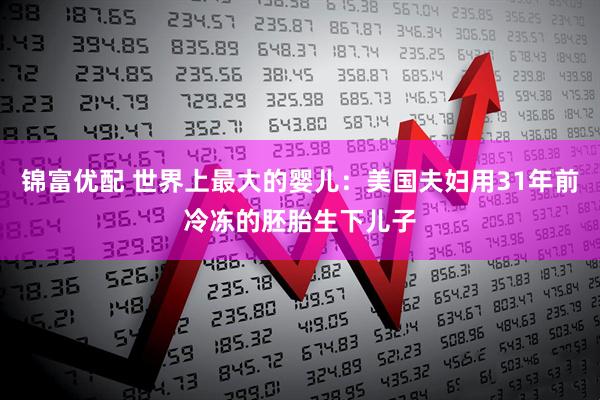锦富优配 世界上最大的婴儿：美国夫妇用31年前冷冻的胚胎生下儿子
