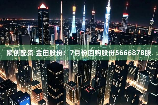 聚创配资 金田股份：7月份回购股份5666878股
