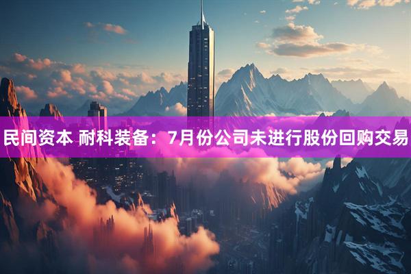民间资本 耐科装备：7月份公司未进行股份回购交易