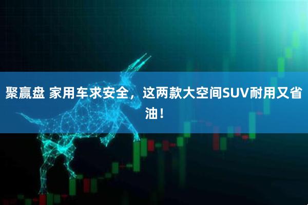聚赢盘 家用车求安全，这两款大空间SUV耐用又省油！