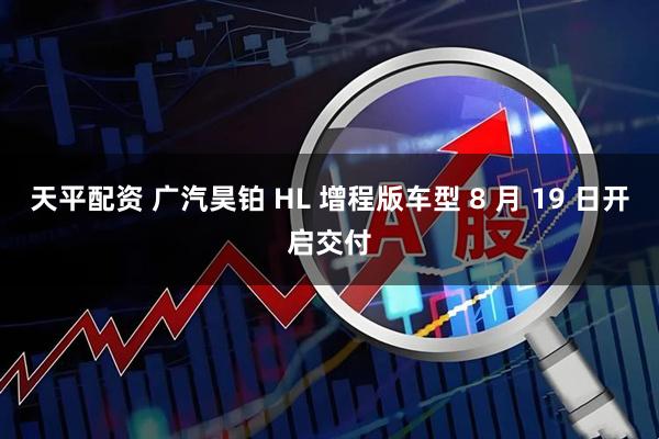 天平配资 广汽昊铂 HL 增程版车型 8 月 19 日开启交付